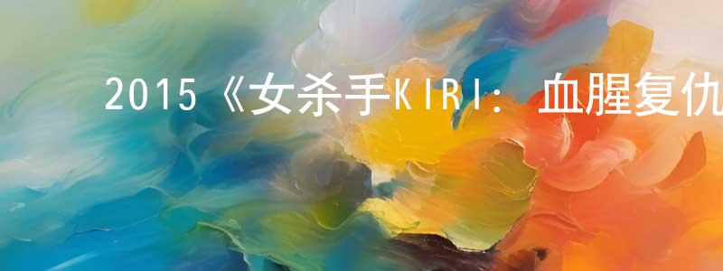 成典的动漫综艺大全,2015《女杀手KIRI:血腥复仇》完整版电影/在线观看/百度云-美剧天堂